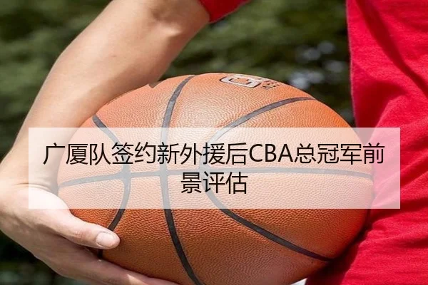 广厦队签约新外援后CBA总冠军前景评估