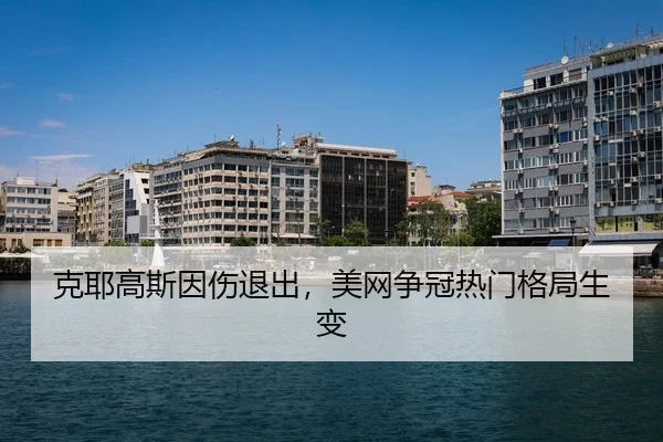 克耶高斯因伤退出，美网争冠热门格局生变