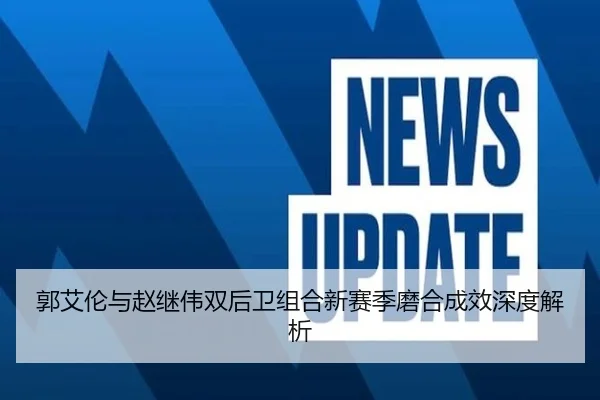 郭艾伦与赵继伟双后卫组合新赛季磨合成效深度解析